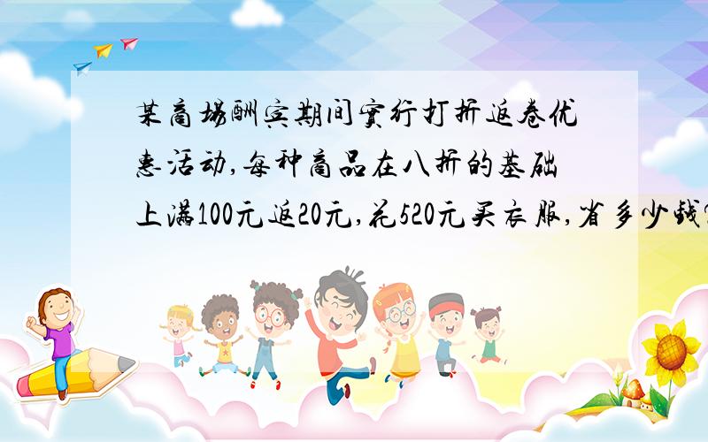 某商场酬宾期间实行打折返卷优惠活动,每种商品在八折的基础上满100元返20元,花520元买衣服,省多少钱?题目字不够哈,全问题在这里某商场酬宾期间实行打折返卷优惠活动,每种商品在八折的