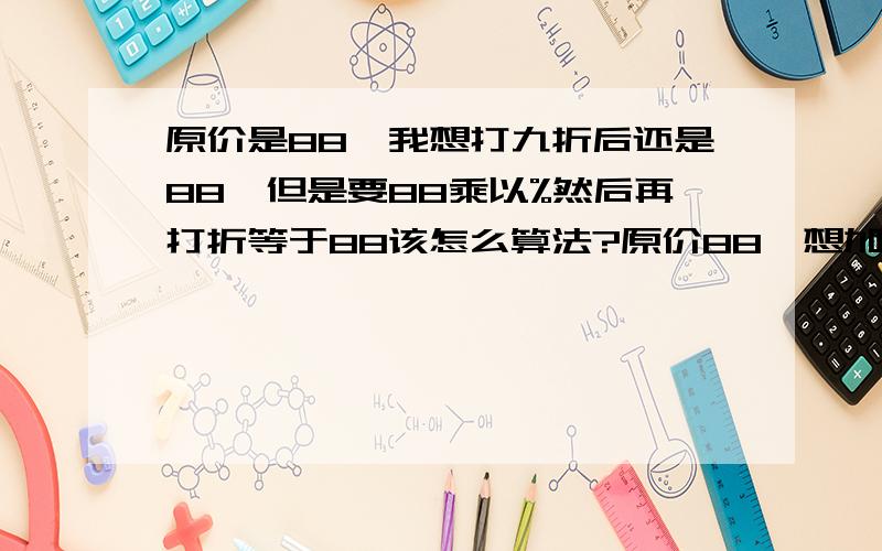 原价是88,我想打九折后还是88,但是要88乘以%然后再打折等于88该怎么算法?原价88,想加价后再打9折后还是88,我知道是88/0.9但是如果要先把88*几%,然后再9折是88该怎么算?我这边的物品太多太多了