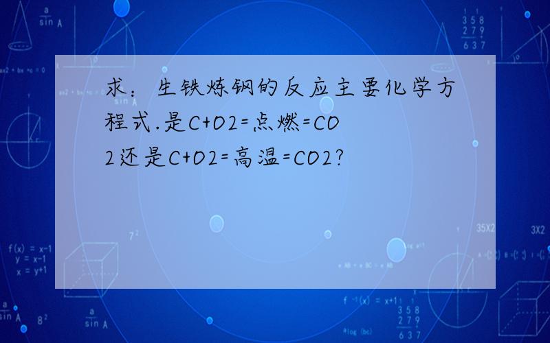 求：生铁炼钢的反应主要化学方程式.是C+O2=点燃=CO2还是C+O2=高温=CO2?