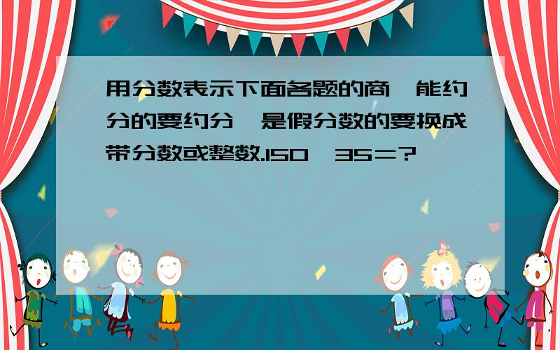 用分数表示下面各题的商,能约分的要约分,是假分数的要换成带分数或整数.150÷35＝?