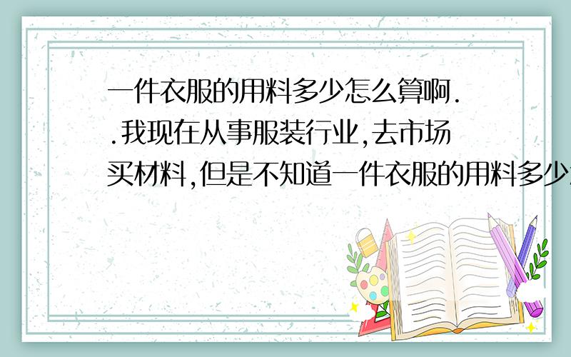 一件衣服的用料多少怎么算啊..我现在从事服装行业,去市场买材料,但是不知道一件衣服的用料多少怎么算,比如一件圆领T恤...有谢我知道材料买回来时斤呀 比如一斤可以做多少件衣服啊