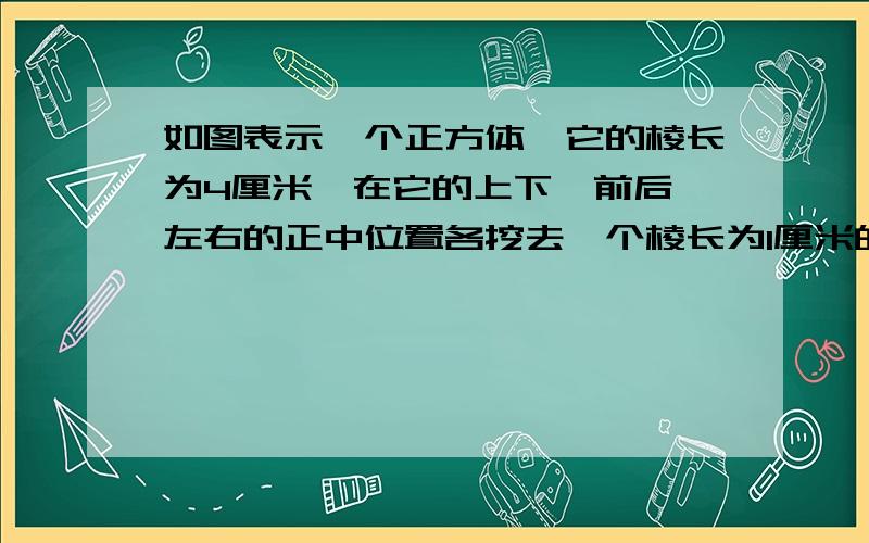 如图表示一个正方体,它的棱长为4厘米,在它的上下、前后、左右的正中位置各挖去一个棱长为1厘米的正方体,问此图的表面积是多少?