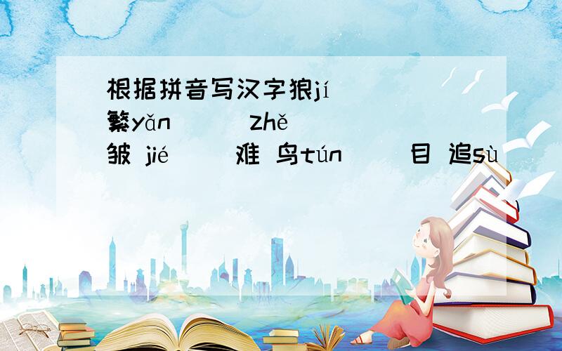 根据拼音写汉字狼jí（ ） 繁yǎn（ ） zhě（ ）皱 jié（ ）难 鸟tún（ ）目 追sù（ ） róng（ ）化 è（ ）制 è（ ）运 归jiù（ ） 斑lán（ ） 遵xún（ ） 分biàn（ ） hú（ ）形 和xié（ ） zhù