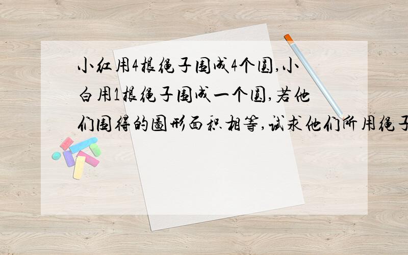 小红用4根绳子围成4个圆,小白用1根绳子围成一个圆,若他们围得的图形面积相等,试求他们所用绳子的长度之比