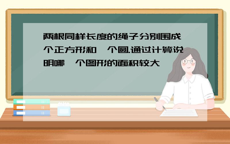 两根同样长度的绳子分别围成一个正方形和一个圆.通过计算说明哪一个图形的面积较大