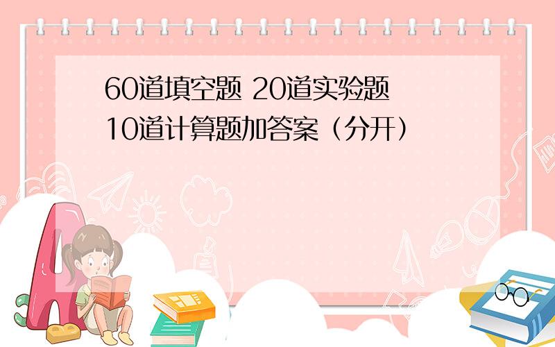 60道填空题 20道实验题 10道计算题加答案（分开）