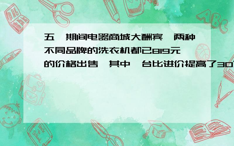 五一期间电器商城大酬宾,两种不同品牌的洗衣机都已819元的价格出售,其中一台比进价提高了30%,一台比进价降低了30%,那么同时卖出两台洗衣机总的是赚了还是亏了,赚或亏了多少?一种商品定