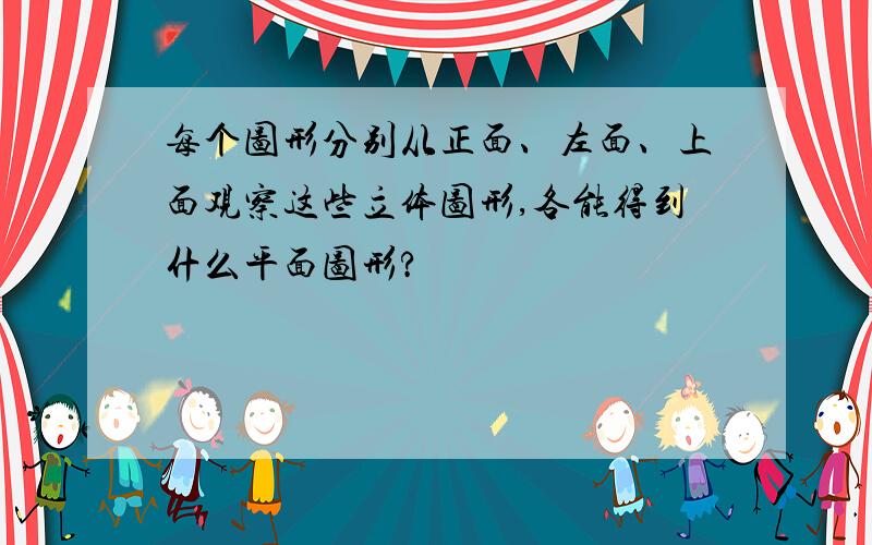 每个图形分别从正面、左面、上面观察这些立体图形,各能得到什么平面图形?