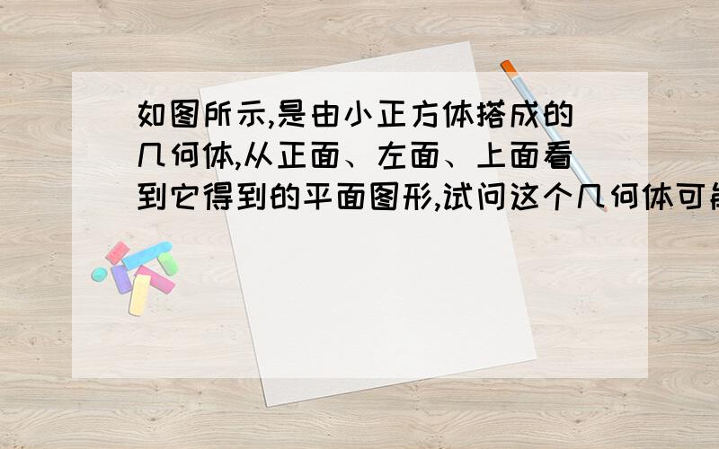 如图所示,是由小正方体搭成的几何体,从正面、左面、上面看到它得到的平面图形,试问这个几何体可能由几个小正方体组成?要算式.每个小方格都是一样大的，画的不好，请谅解