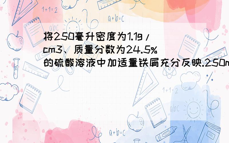 将250毫升密度为1.1g/cm3、质量分数为24.5%的硫酸溶液中加适量铁屑充分反映.250mL密度为1.1g/cm3质量分数为24.5%的硫酸溶液跟足量的铁屑充分反应,计算：(1)此硫酸的物质的量浓度.(2)反应生成的H2