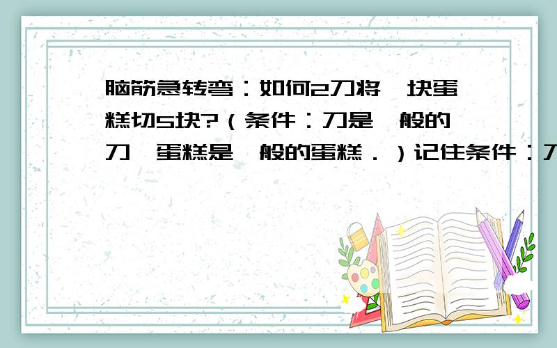 脑筋急转弯：如何2刀将一块蛋糕切5块?（条件：刀是一般的刀,蛋糕是一般的蛋糕．）记住条件：刀是一般的刀,蛋糕是一般的蛋糕