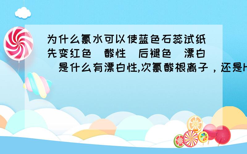 为什么氯水可以使蓝色石蕊试纸先变红色（酸性）后褪色（漂白）是什么有漂白性,次氯酸根离子，还是HClO