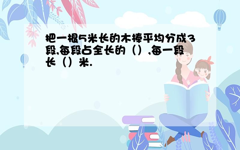 把一根5米长的木棒平均分成3段,每段占全长的（）,每一段长（）米.