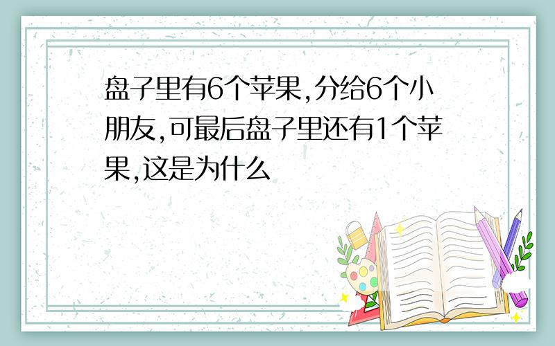 盘子里有6个苹果,分给6个小朋友,可最后盘子里还有1个苹果,这是为什么