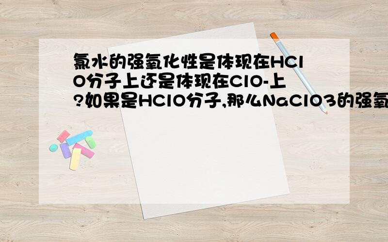 氯水的强氧化性是体现在HClO分子上还是体现在ClO-上?如果是HClO分子,那么NaClO3的强氧化性不是体现在ClO3-上吗?