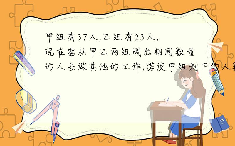 甲组有37人,乙组有23人,现在需从甲乙两组调出相同数量的人去做其他的工作,诺使甲组剩下的人数为乙组剩下人数的2倍,则需要从甲乙两组各调出多少人?