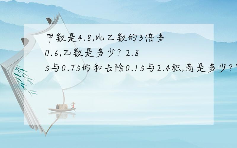 甲数是4.8,比乙数的3倍多0.6,乙数是多少? 2.85与0.75的和去除0.15与2.4积,商是多少?甲数是4.8,比乙数的3倍多0.6,乙数是多少?2.85与0.75的和去除0.15与2.4积,商是多少?