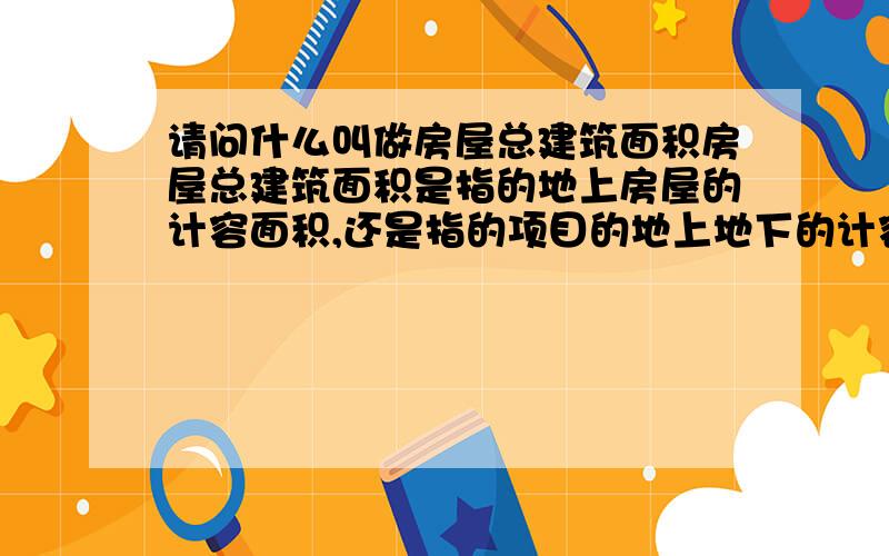 请问什么叫做房屋总建筑面积房屋总建筑面积是指的地上房屋的计容面积,还是指的项目的地上地下的计容和不计容面积?