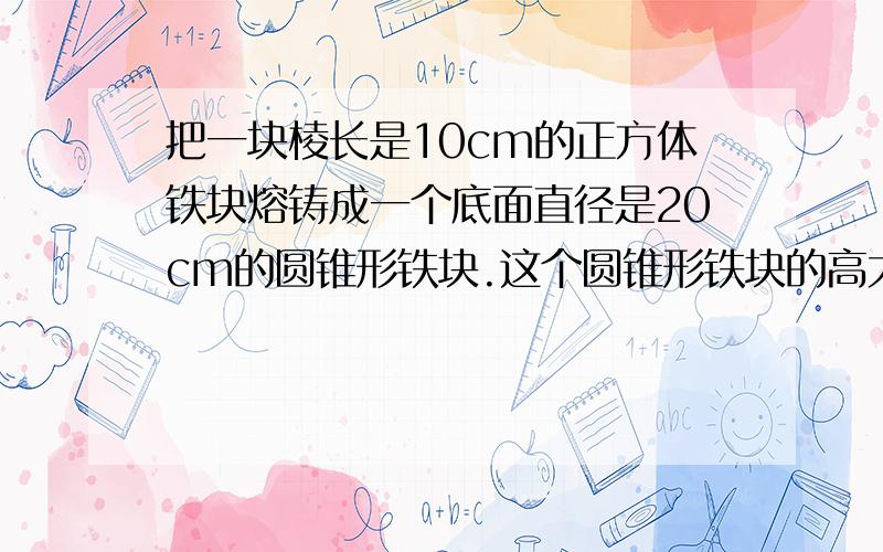 把一块棱长是10cm的正方体铁块熔铸成一个底面直径是20cm的圆锥形铁块.这个圆锥形铁块的高大约是多少?（得数包留整厘米）