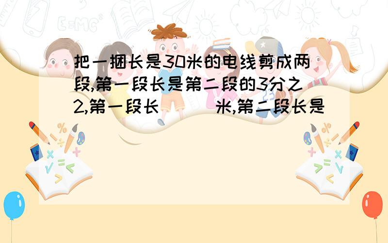 把一捆长是30米的电线剪成两段,第一段长是第二段的3分之2,第一段长（  ）米,第二段长是（   ）米