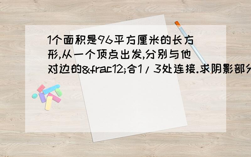 1个面积是96平方厘米的长方形,从一个顶点出发,分别与他对边的½合1/3处连接.求阴影部分.阴影部分是连接好后的一个图形你自己画吧