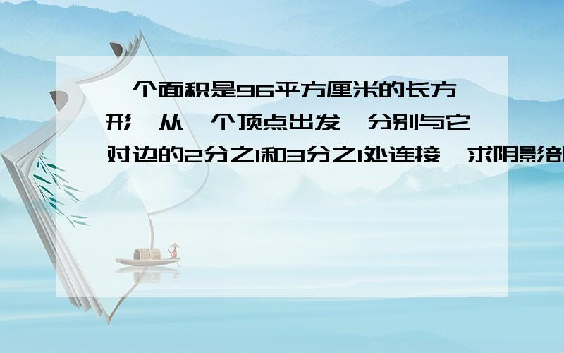 一个面积是96平方厘米的长方形,从一个顶点出发,分别与它对边的2分之1和3分之1处连接,求阴影部分的面积阴影是顶点与夹角所形成的一个四角形