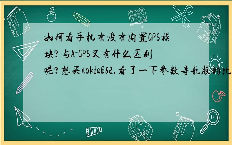 如何看手机有没有内置GPS模块?与A-GPS又有什么区别呢?想买nokiaE52,看了一下参数导航版的比普通版的多一个内置GPS,想知道买手机的时候如何看出它有没有内置GPS模块,不是A-gps.