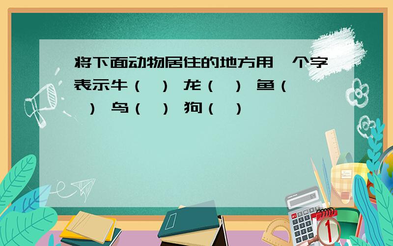 将下面动物居住的地方用一个字表示牛（ ） 龙（ ） 鱼（ ） 鸟（ ） 狗（ ）