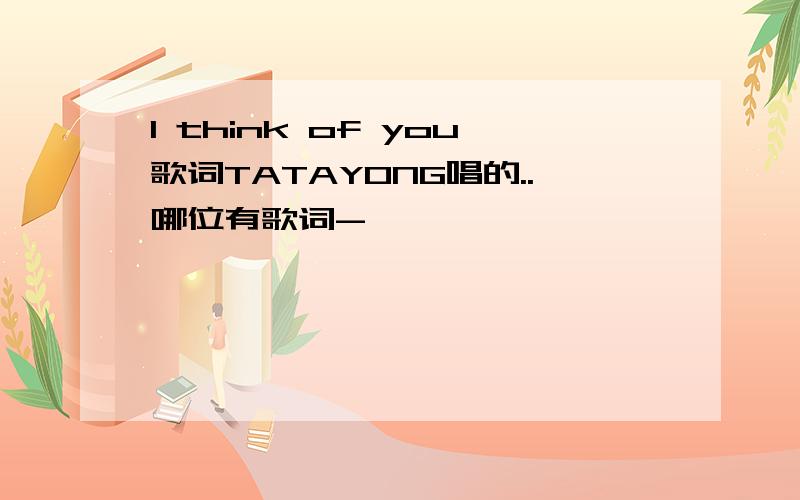 I think of you歌词TATAYONG唱的..哪位有歌词-