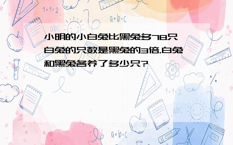 小明的小白兔比黑兔多78只,白兔的只数是黑兔的3倍.白兔和黑兔各养了多少只?