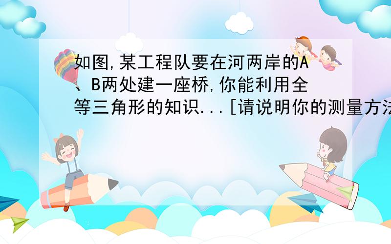 如图,某工程队要在河两岸的A、B两处建一座桥,你能利用全等三角形的知识...[请说明你的测量方法和理由]如图,某工程队要在河两岸的A、B两处建一座桥,你能利用全等三角形的知识,帮助工程