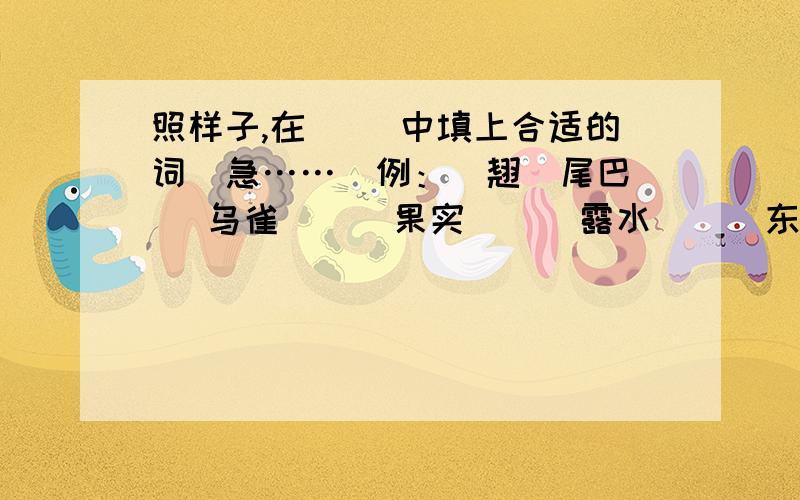 照样子,在（ ）中填上合适的词（急……）例：（翘）尾巴（ ）乌雀 （ ）果实 （ ）露水 （ ）东西 （ ）树枝 （ ）松树 （ ）玉米 （ ）桑葚 （ ）皮毛.对了还有特殊的近义词.照样子写词