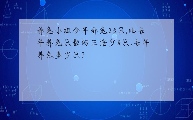 养兔小组今年养兔25只,比去年养兔只数的三倍少8只.去年养兔多少只?