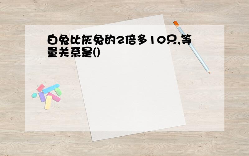 白兔比灰兔的2倍多10只,等量关系是()