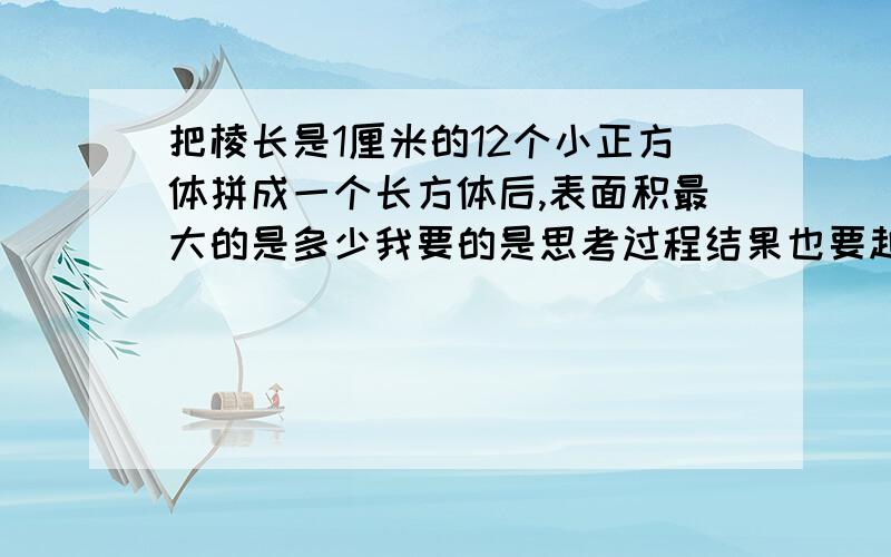 把棱长是1厘米的12个小正方体拼成一个长方体后,表面积最大的是多少我要的是思考过程结果也要越准确越好讲明缘由