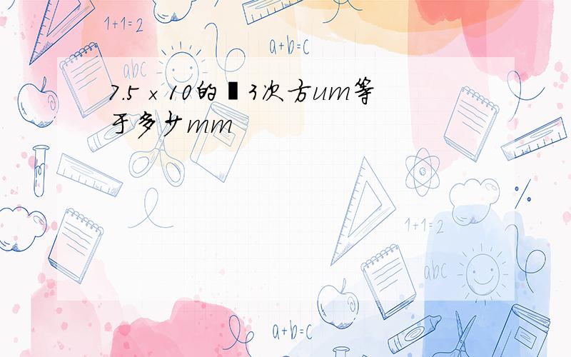 7.5×10的﹣3次方um等于多少mm