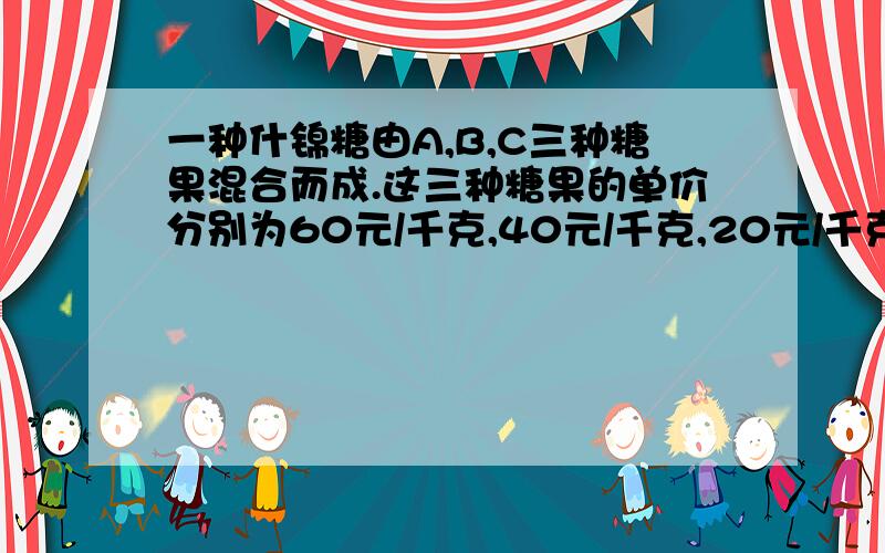 一种什锦糖由A,B,C三种糖果混合而成.这三种糖果的单价分别为60元/千克,40元/千克,20元/千克.它们在…什锦糖里所占的比例分别为30%,50%,20%.什锦糖的单价由什锦糖内A,B,C三种糖果的价格平均值