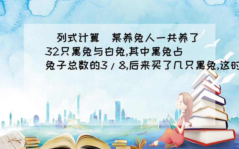 （列式计算）某养兔人一共养了32只黑兔与白兔,其中黑兔占兔子总数的3/8,后来买了几只黑兔,这时黑兔的只数占总数量的2/7,这个人买了几只黑兔?