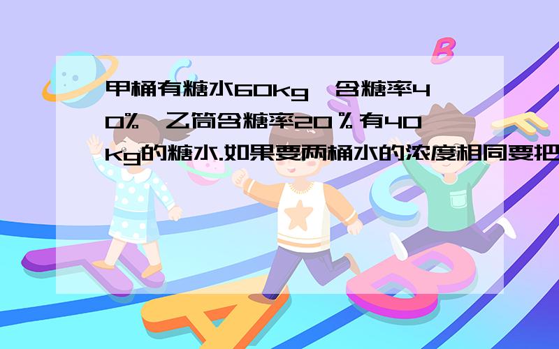 甲桶有糖水60kg,含糖率40%,乙筒含糖率20％有40kg的糖水.如果要两桶水的浓度相同要把两桶水的糖水互换多少千克?