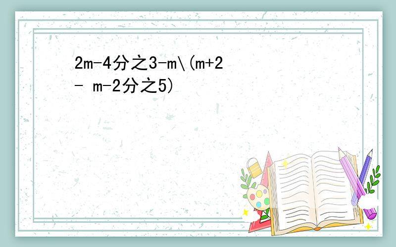 2m-4分之3-m\(m+2- m-2分之5)