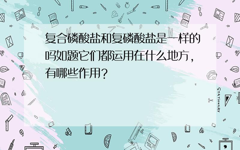 复合磷酸盐和复磷酸盐是一样的吗如题它们都运用在什么地方，有哪些作用？