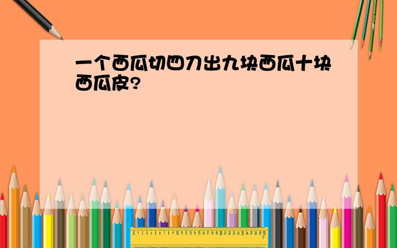 一个西瓜切四刀出九块西瓜十块西瓜皮?