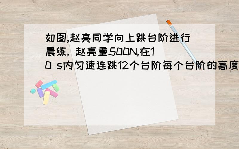 如图,赵亮同学向上跳台阶进行晨练, 赵亮重500N,在10 s内匀速连跳12个台阶每个台阶的高度为0.2m在这过程中已知赵亮克服摩擦力做功为2800J,求       1.赵亮竖直向上的平均速度是多大?2.赵亮克服