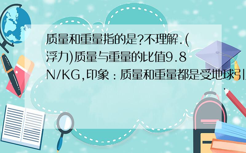 质量和重量指的是?不理解.(浮力)质量与重量的比值9.8N/KG,印象：质量和重量都是受地球引力作用形成...质量和重量指的是?不理解.(浮力)质量与重量的比值9.8N/KG,印象：质量和重量都是受地球