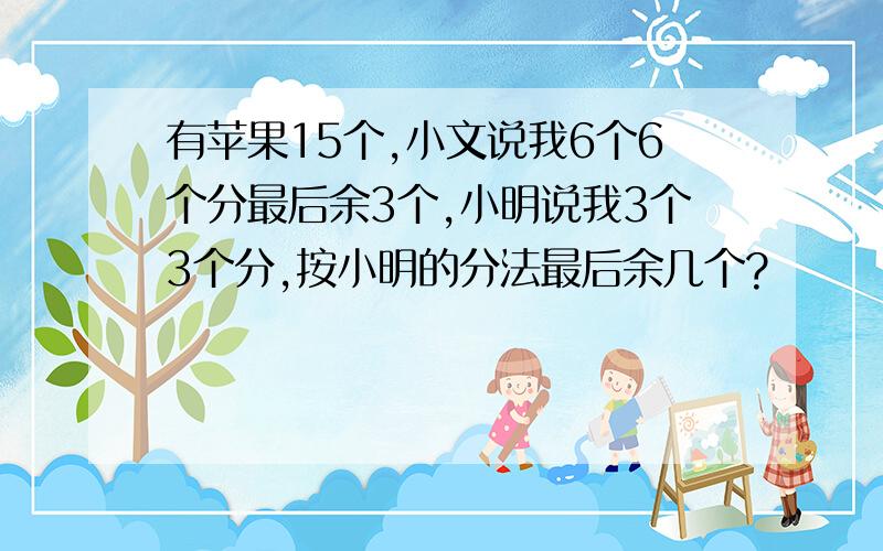 有苹果15个,小文说我6个6个分最后余3个,小明说我3个3个分,按小明的分法最后余几个?