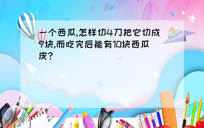 一个西瓜,怎样切4刀把它切成9块,而吃完后能有10块西瓜皮?