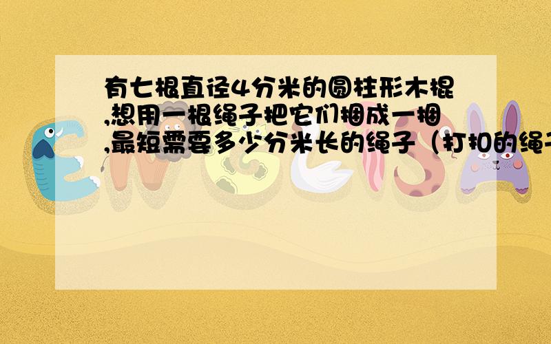 有七根直径4分米的圆柱形木棍,想用一根绳子把它们捆成一捆,最短需要多少分米长的绳子（打扣的绳子不计）