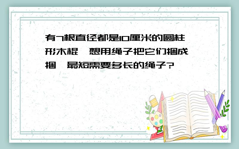 有7根直径都是10厘米的圆柱形木棍,想用绳子把它们捆成一捆,最短需要多长的绳子?