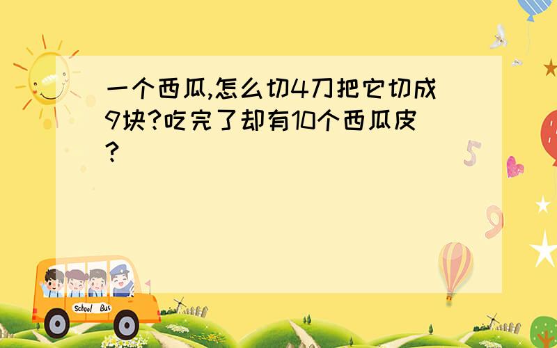 一个西瓜,怎么切4刀把它切成9块?吃完了却有10个西瓜皮?