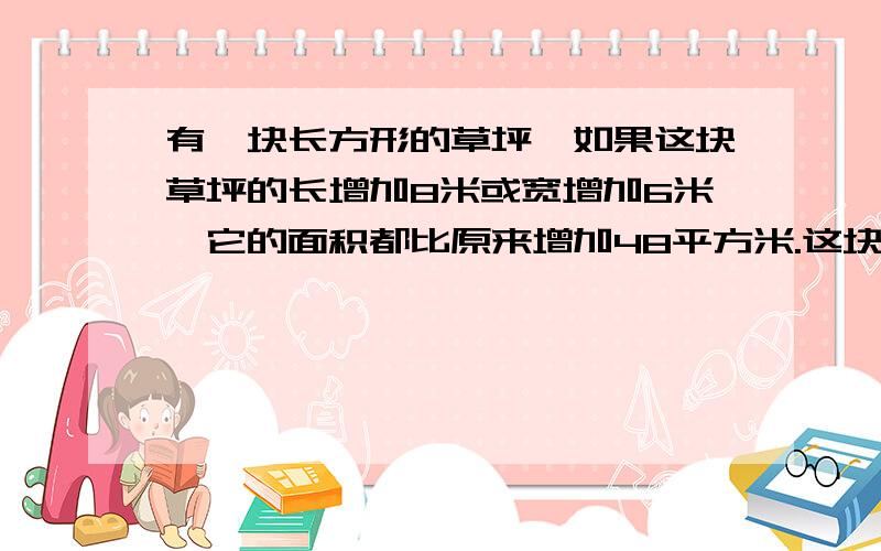 有一块长方形的草坪,如果这块草坪的长增加8米或宽增加6米,它的面积都比原来增加48平方米.这块草坪原来的面积是多少平方米吗?